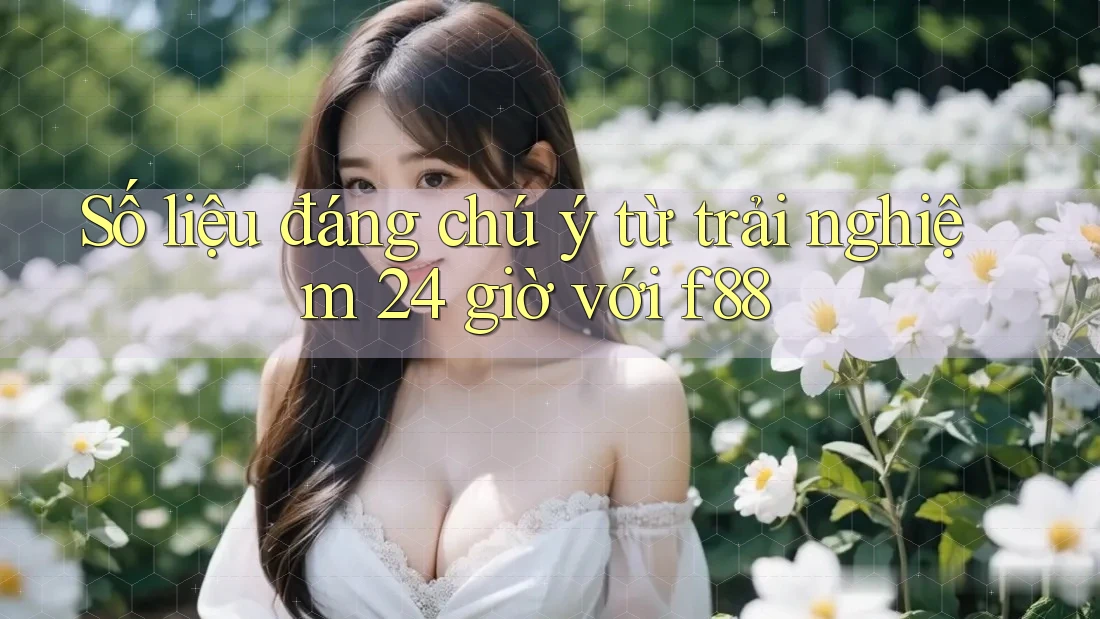 Số liệu đáng chú ý từ trải nghiệm 24 giờ với f88 Số liệu đáng chú ý từ trải nghiệm 24 giờ với f88