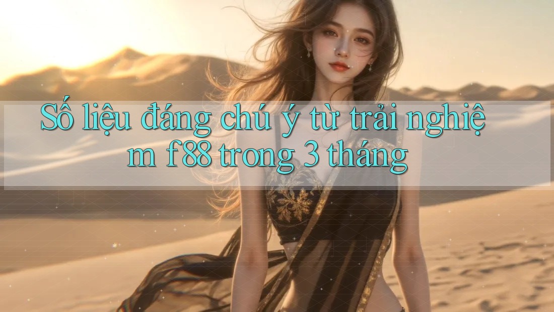 Số liệu đáng chú ý từ trải nghiệm f88 trong 3 tháng