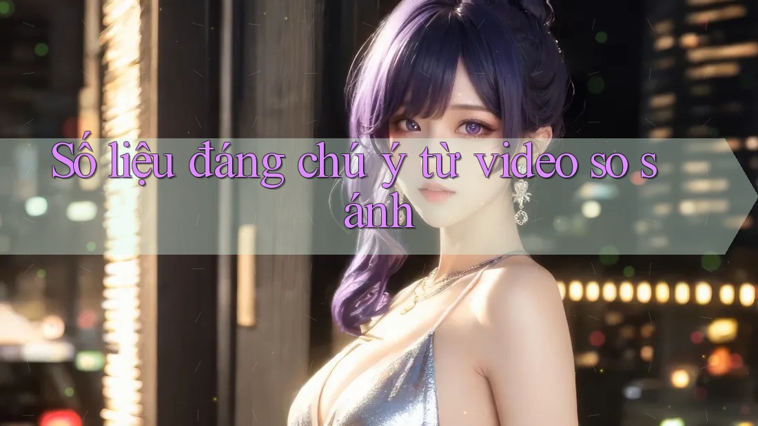 Số liệu đáng chú ý từ video so sánh Số liệu đáng chú ý từ video so sánh