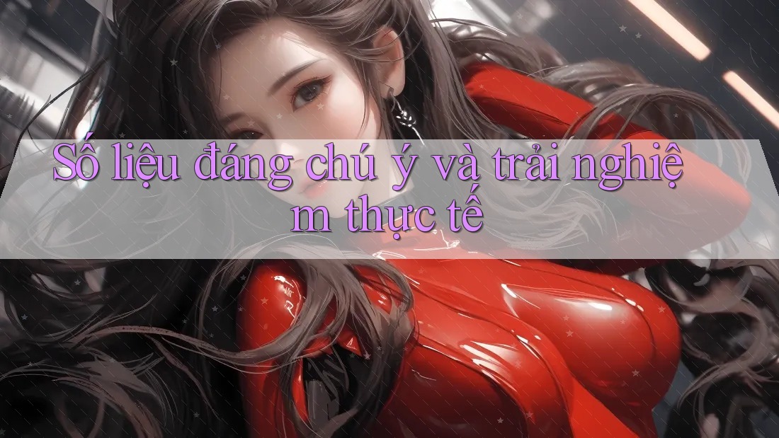 Số liệu đáng chú ý và trải nghiệm thực tế Số liệu đáng chú ý và trải nghiệm thực tế