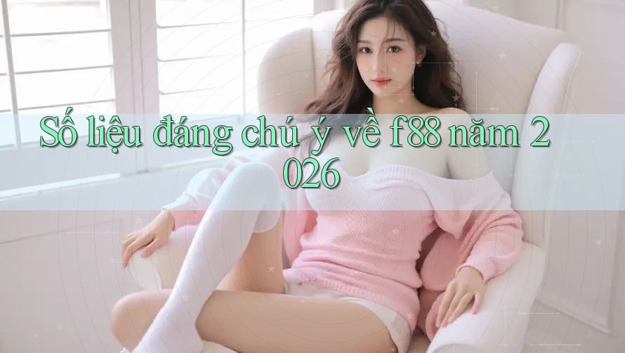 Số liệu đáng chú ý về f88 năm 2026 Số liệu đáng chú ý về f88 năm 2026