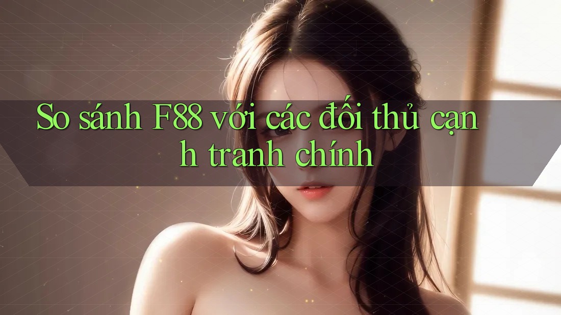 So sánh F88 với các đối thủ cạnh tranh chính So sánh F88 với các đối thủ cạnh tranh chính