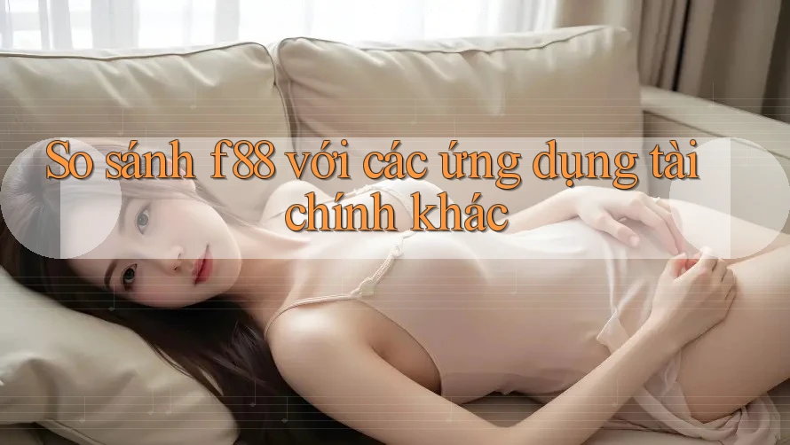 So sánh f88 với các ứng dụng tài chính khác So sánh f88 với các ứng dụng tài chính khác