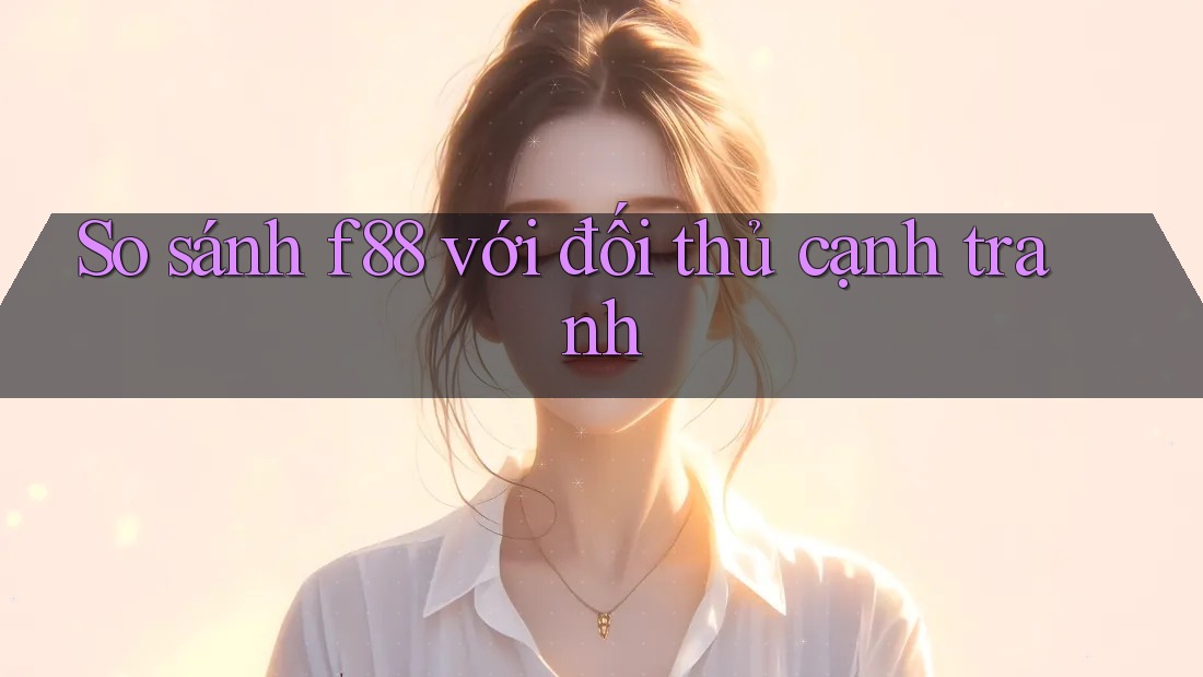 So sánh f88 với đối thủ cạnh tranh So sánh f88 với đối thủ cạnh tranh