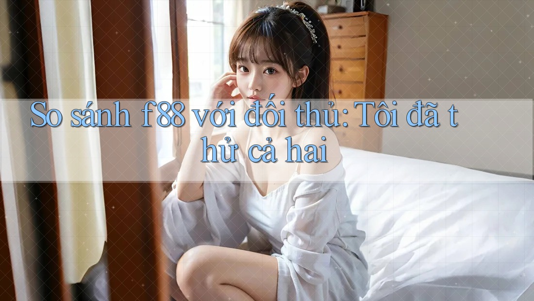 So sánh f88 với đối thủ: Tôi đã thử cả hai So sánh f88 với đối thủ: Tôi đã thử cả hai