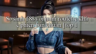 So sánh f88 với mini roulette khác phiên bản chuẩn top 1
