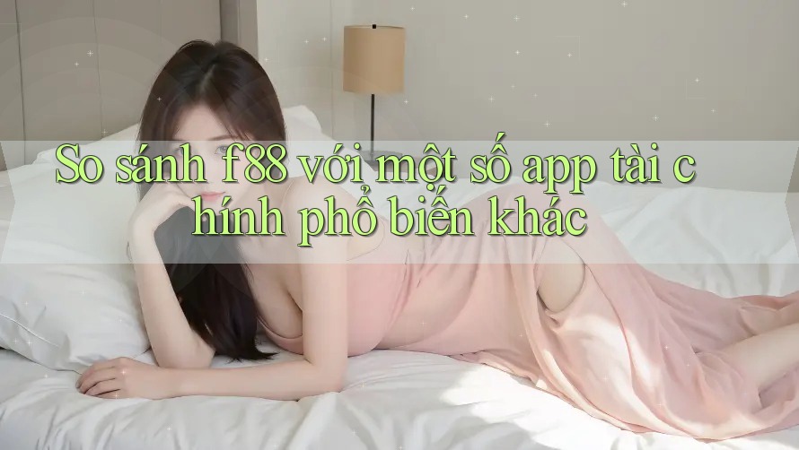 So sánh f88 với một số app tài chính phổ biến khác