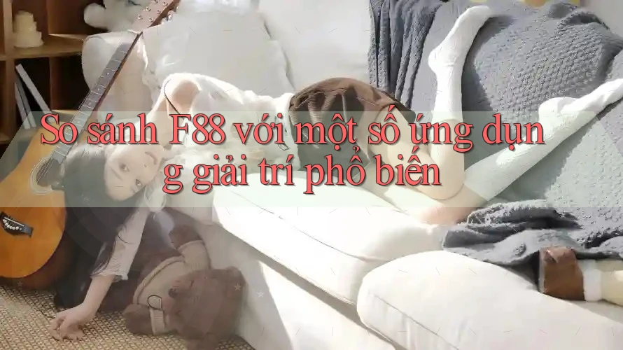 So sánh F88 với một số ứng dụng giải trí phổ biến So sánh F88 với một số ứng dụng giải trí phổ biến