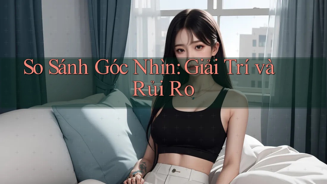 So Sánh Góc Nhìn: Giải Trí và Rủi Ro So Sánh Góc Nhìn: Giải Trí và Rủi Ro