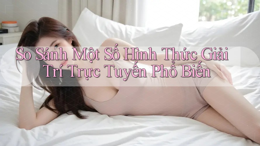 So Sánh Một Số Hình Thức Giải Trí Trực Tuyến Phổ Biến So Sánh Một Số Hình Thức Giải Trí Trực Tuyến Phổ Biến