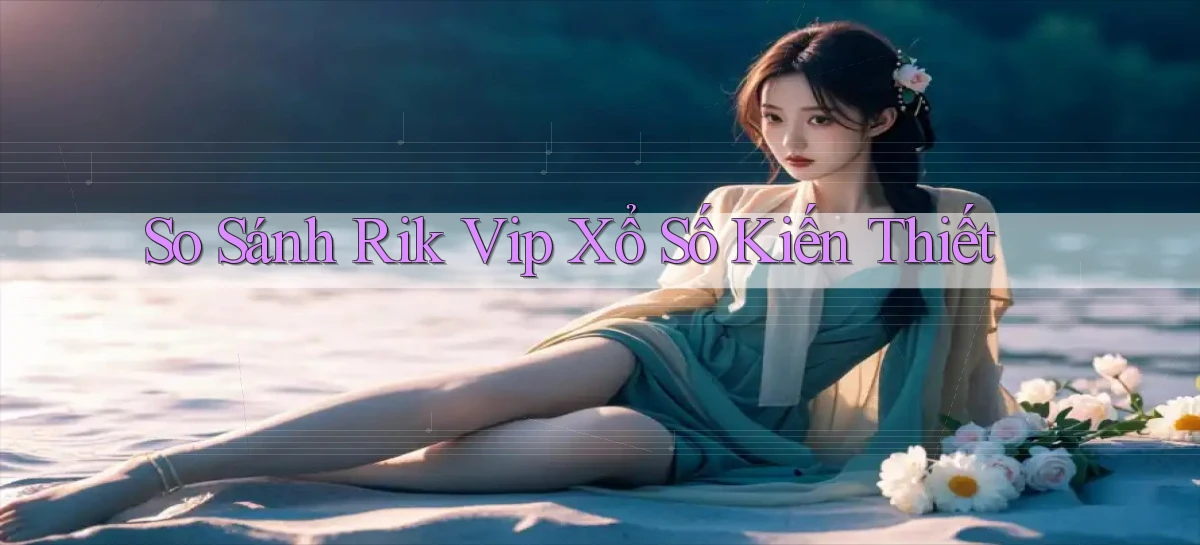 so sánh rik vip xổ số kiến thiết