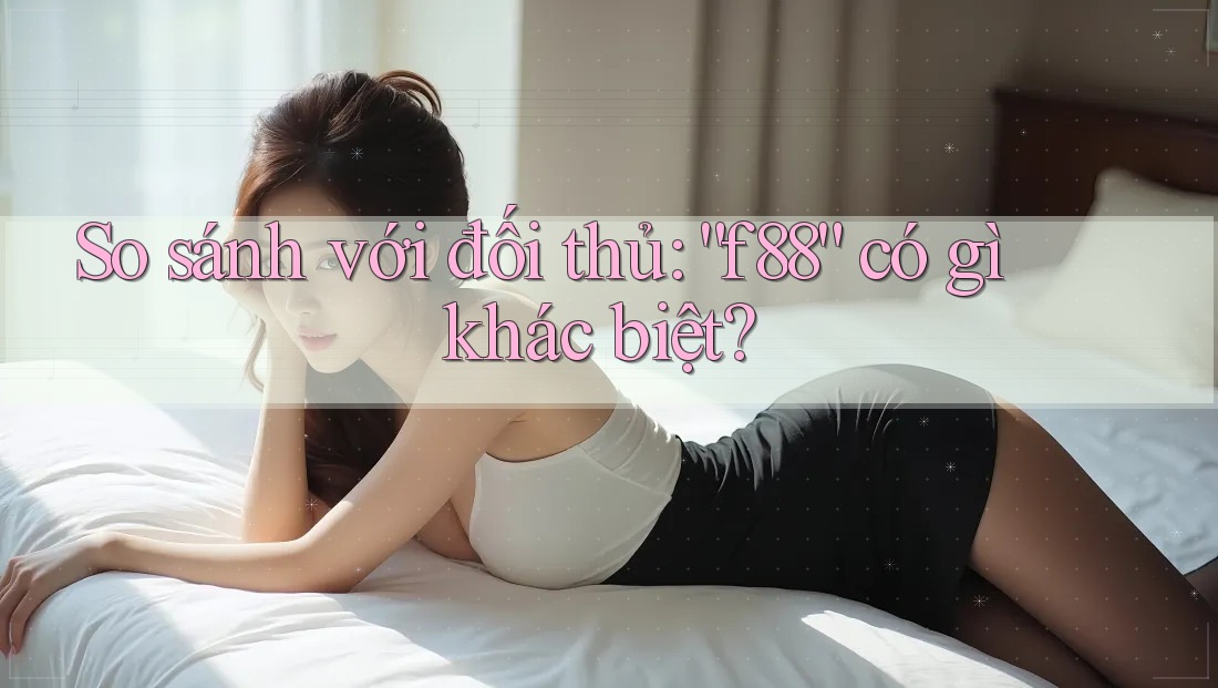 So sánh với đối thủ: “f88” có gì khác biệt? So sánh với đối thủ: “f88” có gì khác biệt?