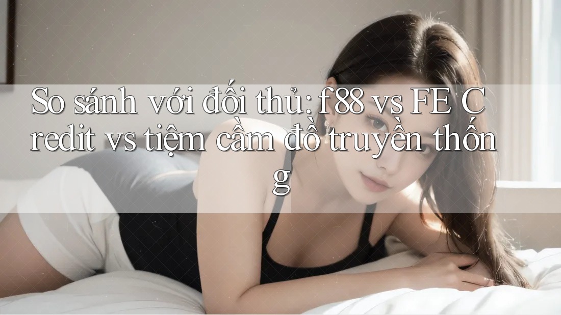 So sánh với đối thủ: f88 vs FE Credit vs tiệm cầm đồ truyền thống So sánh với đối thủ: f88 vs FE Credit vs tiệm cầm đồ truyền thống