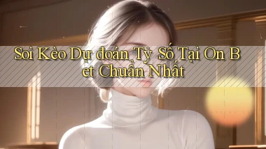 soi kèo dự đoán tỷ số tại on bet chuẩn nhất