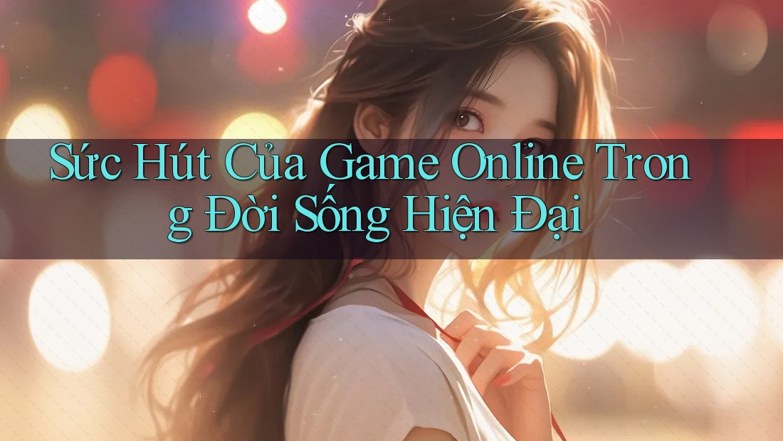 Sức Hút Của Game Online Trong Đời Sống Hiện Đại Sức Hút Của Game Online Trong Đời Sống Hiện Đại