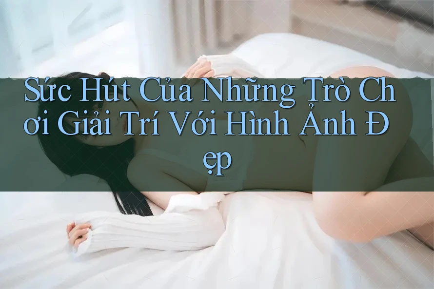 Sức Hút Của Những Trò Chơi Giải Trí Với Hình Ảnh Đẹp Sức Hút Của Những Trò Chơi Giải Trí Với Hình Ảnh Đẹp