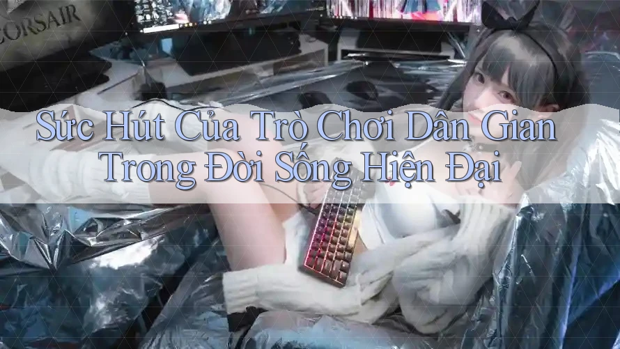 Sức Hút Của Trò Chơi Dân Gian Trong Đời Sống Hiện Đại Sức Hút Của Trò Chơi Dân Gian Trong Đời Sống Hiện Đại