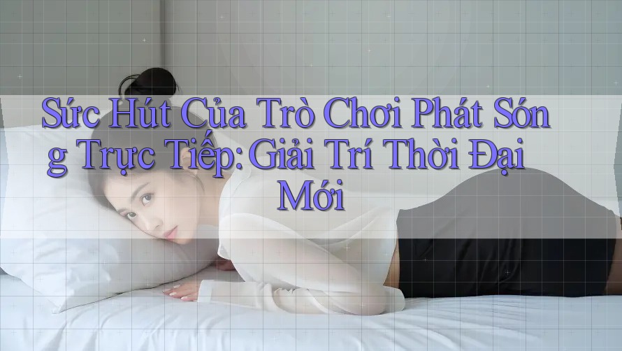 Sức Hút Của Trò Chơi Phát Sóng Trực Tiếp: Giải Trí Thời Đại Mới Sức Hút Của Trò Chơi Phát Sóng Trực Tiếp: Giải Trí Thời Đại Mới