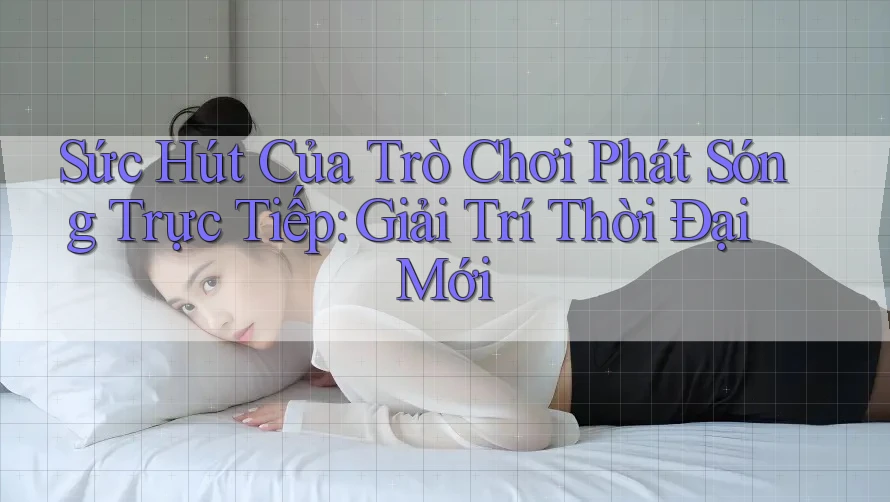 Sức Hút Của Trò Chơi Phát Sóng Trực Tiếp: Giải Trí Thời Đại Mới