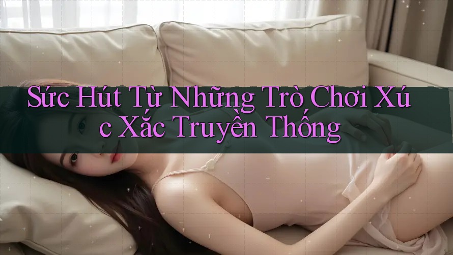 Sức Hút Từ Những Trò Chơi Xúc Xắc Truyền Thống Sức Hút Từ Những Trò Chơi Xúc Xắc Truyền Thống