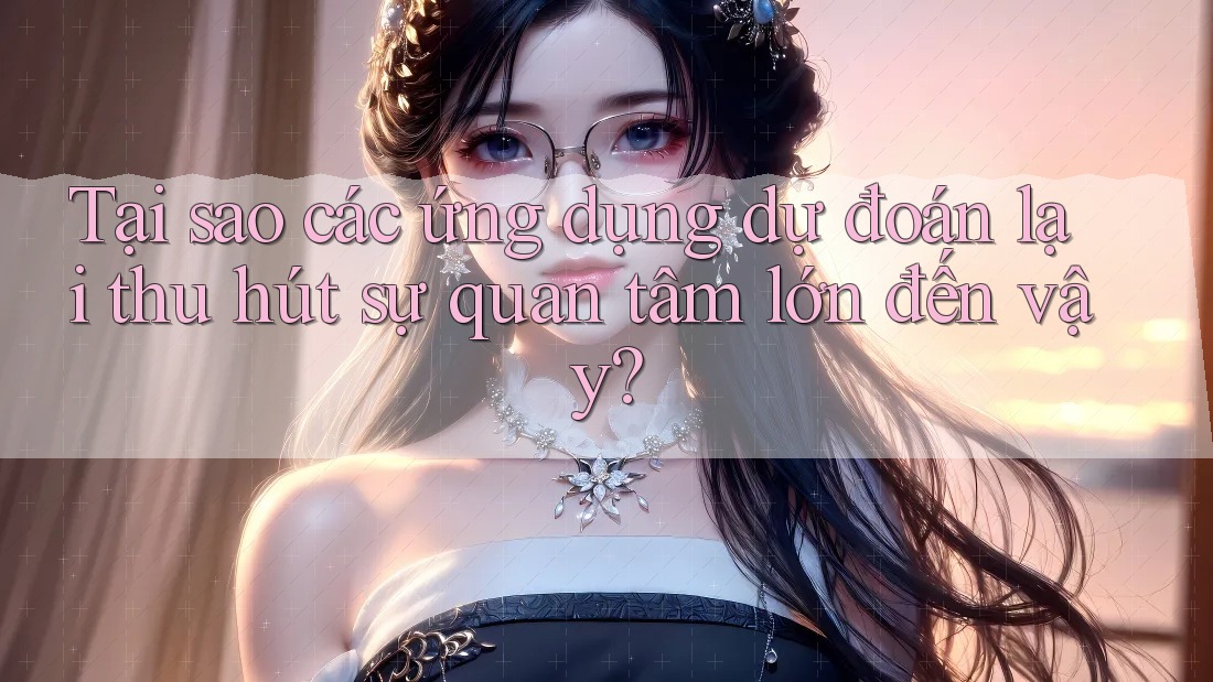 Tại sao các ứng dụng dự đoán lại thu hút sự quan tâm lớn đến vậy? Tại sao các ứng dụng dự đoán lại thu hút sự quan tâm lớn đến vậy?