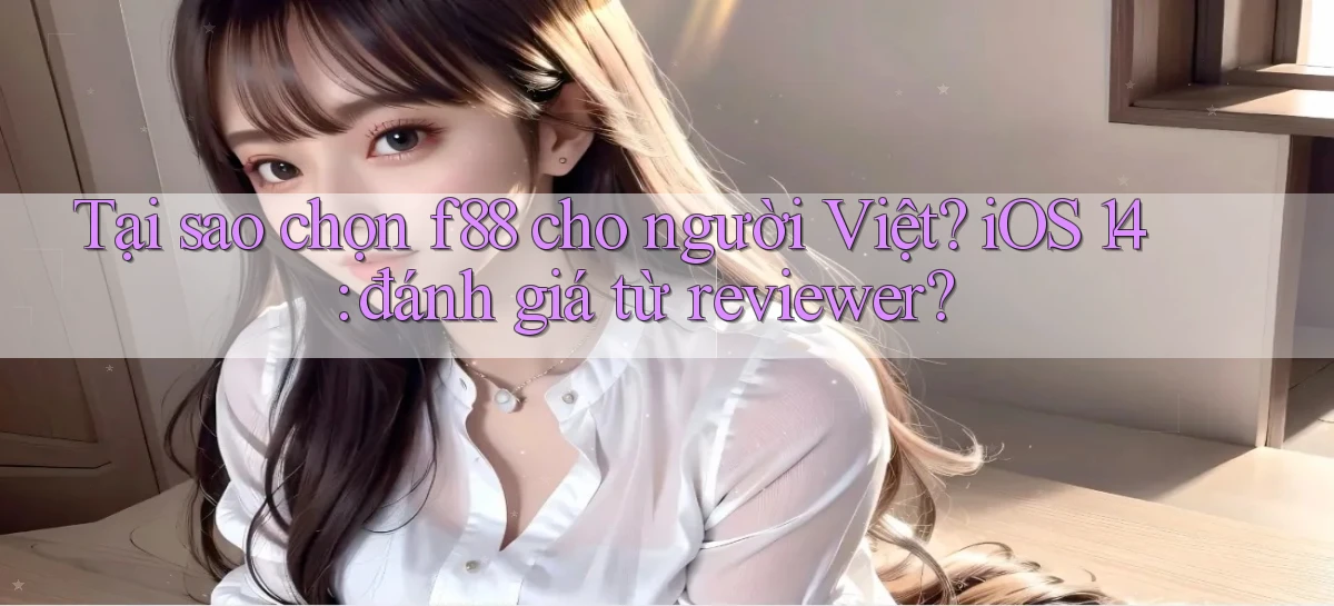 Tại sao chọn f88 cho người Việt iOS 14 đánh giá từ reviewer