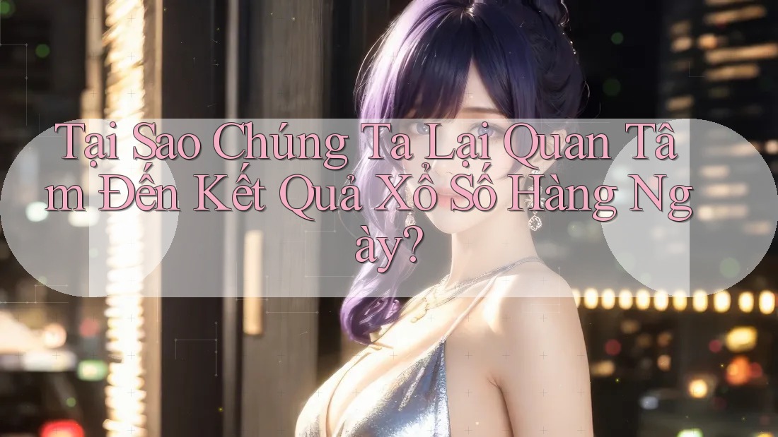 Tại Sao Chúng Ta Lại Quan Tâm Đến Kết Quả Xổ Số Hàng Ngày? Tại Sao Chúng Ta Lại Quan Tâm Đến Kết Quả Xổ Số Hàng Ngày?