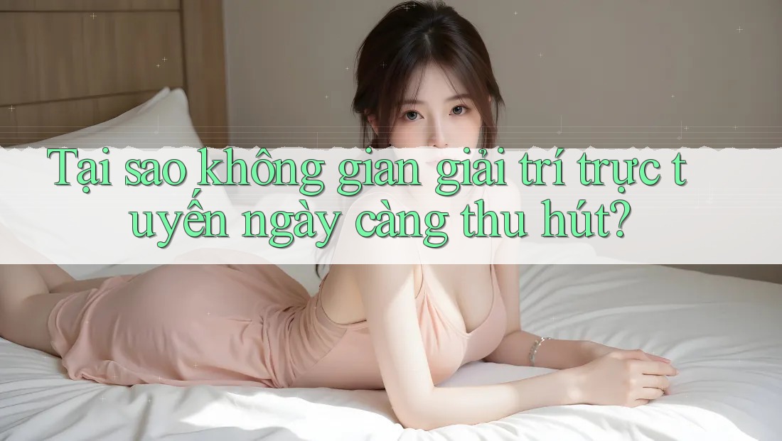 Tại sao không gian giải trí trực tuyến ngày càng thu hút?