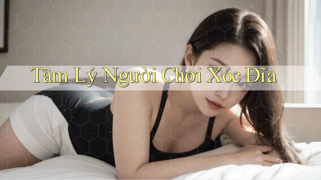 Tâm Lý Người Chơi Xóc Đĩa Tâm Lý Người Chơi Xóc Đĩa