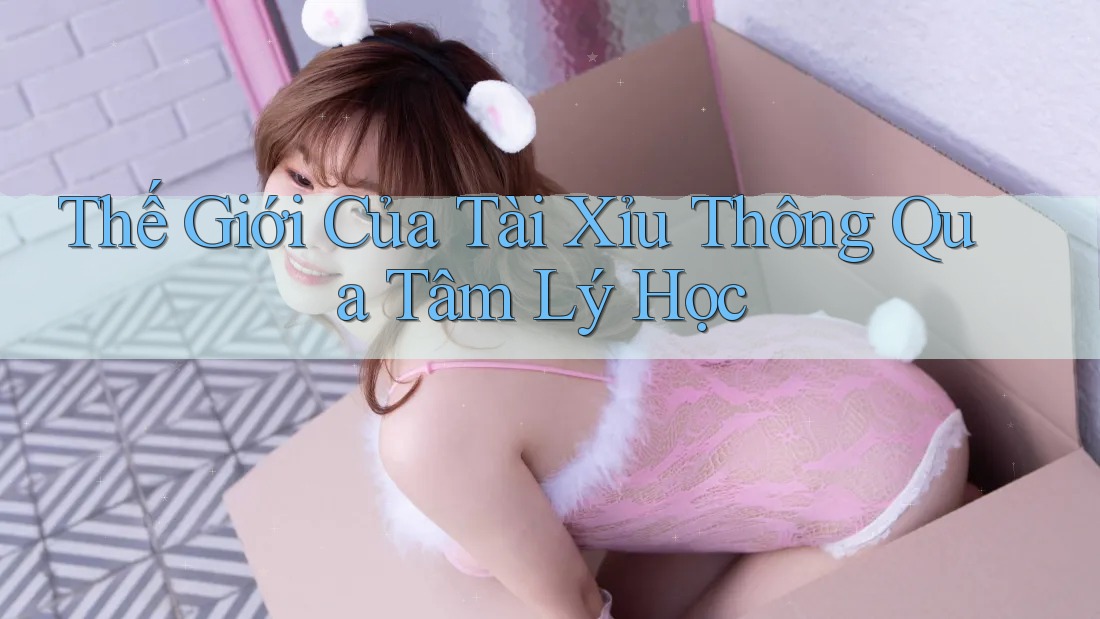 Thế Giới Của Tài Xỉu Thông Qua Tâm Lý Học Thế Giới Của Tài Xỉu Thông Qua Tâm Lý Học