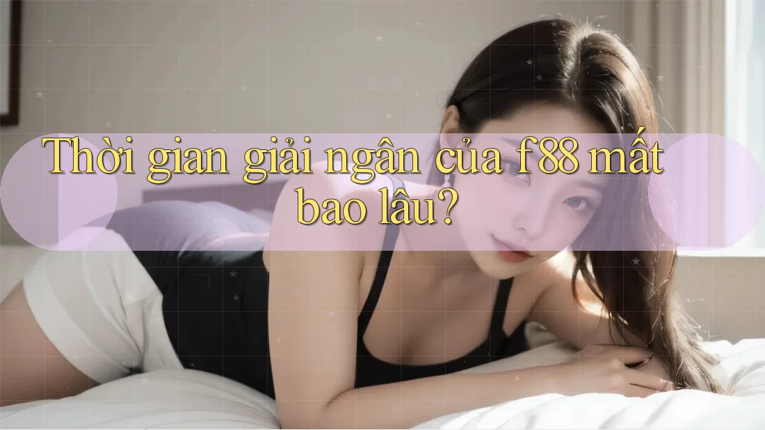 Thời gian giải ngân của f88 mất bao lâu? Thời gian giải ngân của f88 mất bao lâu?