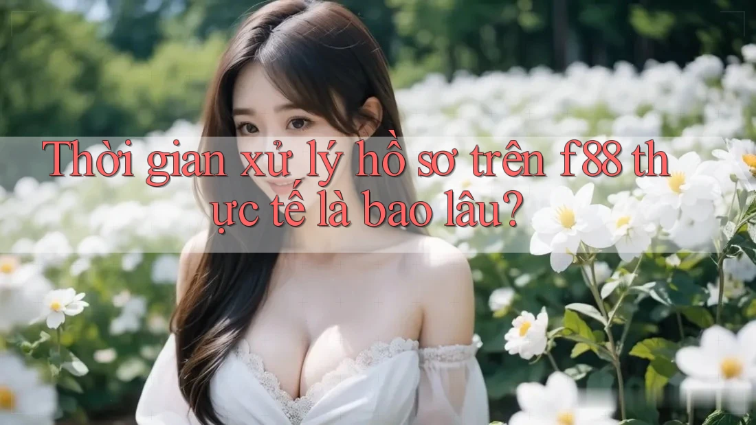 Thời gian xử lý hồ sơ trên f88 thực tế là bao lâu? Thời gian xử lý hồ sơ trên f88 thực tế là bao lâu?