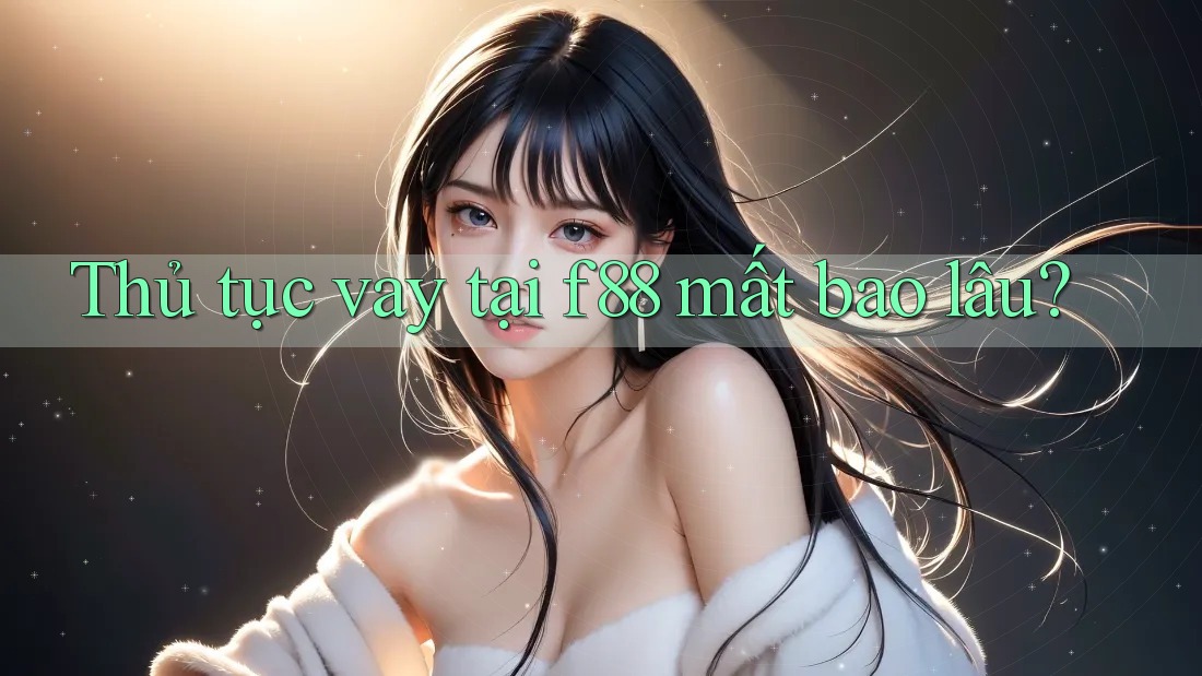 Thủ tục vay tại f88 mất bao lâu?