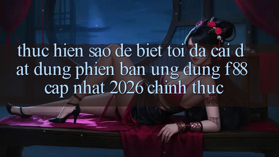 Thực hiện sao để biết tôi đã cài đặt đúng phiên bản ứng dụng f88 cập nhật 2026 chính thức? Thực hiện sao để biết tôi đã cài đặt đúng phiên bản ứng dụng f88 cập nhật 2026 chính thức?