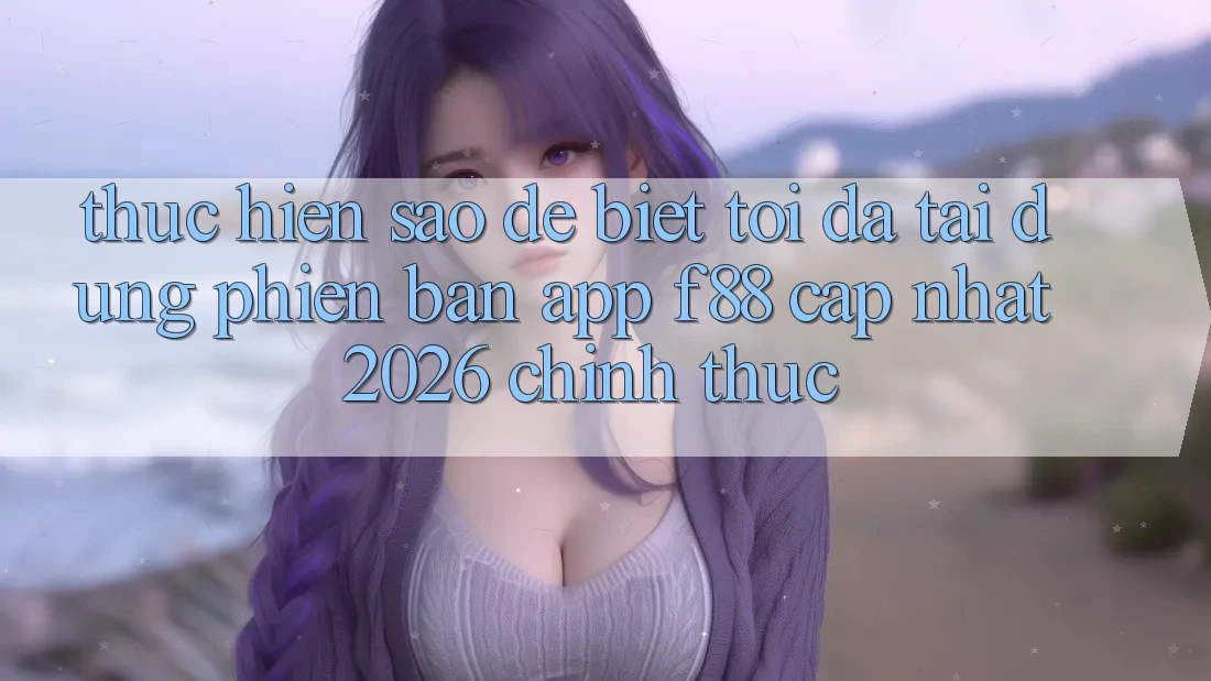 Thực hiện sao để biết tôi đã tải đúng phiên bản app f88 cập nhật 2026 chính thức? Thực hiện sao để biết tôi đã tải đúng phiên bản app f88 cập nhật 2026 chính thức?