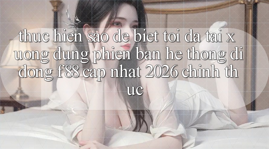 Thực hiện sao để biết tôi đã tải xuống đúng phiên bản hệ thống di động f88 cập nhật 2026 chính thức? Thực hiện sao để biết tôi đã tải xuống đúng phiên bản hệ thống di động f88 cập nhật 2026 chính thức?