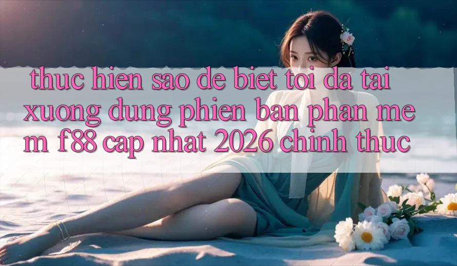 Thực hiện sao để biết tôi đã tải xuống đúng phiên bản phần mềm f88 cập nhật 2026 chính thức? Thực hiện sao để biết tôi đã tải xuống đúng phiên bản phần mềm f88 cập nhật 2026 chính thức?