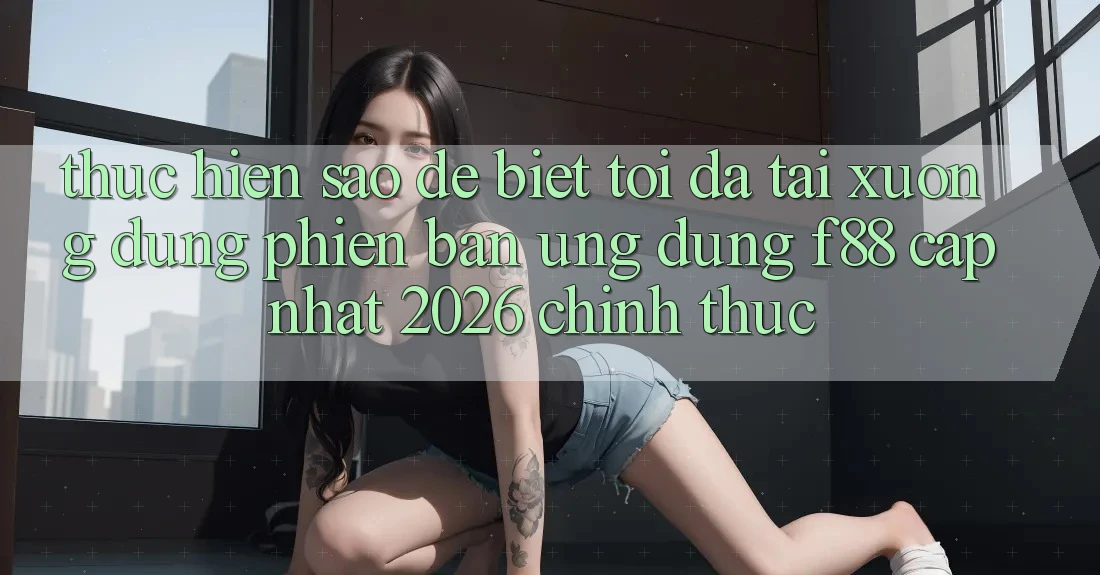 Thực hiện sao để biết tôi đã tải xuống đúng phiên bản ứng dụng f88 cập nhật 2026 chính thức? Thực hiện sao để biết tôi đã tải xuống đúng phiên bản ứng dụng f88 cập nhật 2026 chính thức?