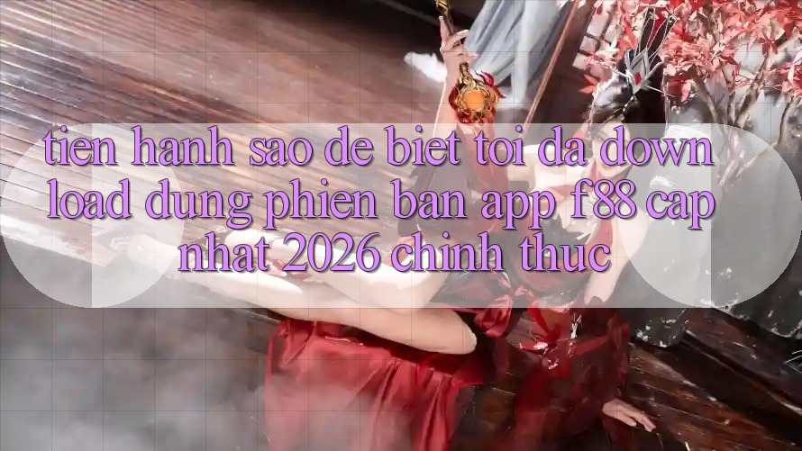Tiến hành sao để biết tôi đã download đúng phiên bản app f88 cập nhật 2026 chính thức? Tiến hành sao để biết tôi đã download đúng phiên bản app f88 cập nhật 2026 chính thức?