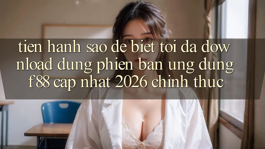 Tiến hành sao để biết tôi đã download đúng phiên bản ứng dụng f88 cập nhật 2026 chính thức? Tiến hành sao để biết tôi đã download đúng phiên bản ứng dụng f88 cập nhật 2026 chính thức?