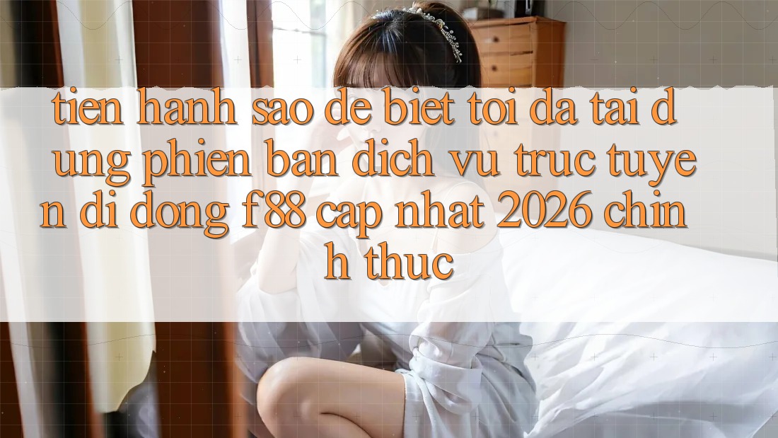 Tiến hành sao để biết tôi đã tải đúng phiên bản dịch vụ trực tuyến di động f88 cập nhật 2026 chính thức? Tiến hành sao để biết tôi đã tải đúng phiên bản dịch vụ trực tuyến di động f88 cập nhật 2026 chính thức?
