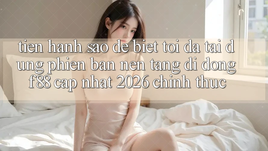 Tiến hành sao để biết tôi đã tải đúng phiên bản nền tảng di động f88 cập nhật 2026 chính thức? Tiến hành sao để biết tôi đã tải đúng phiên bản nền tảng di động f88 cập nhật 2026 chính thức?