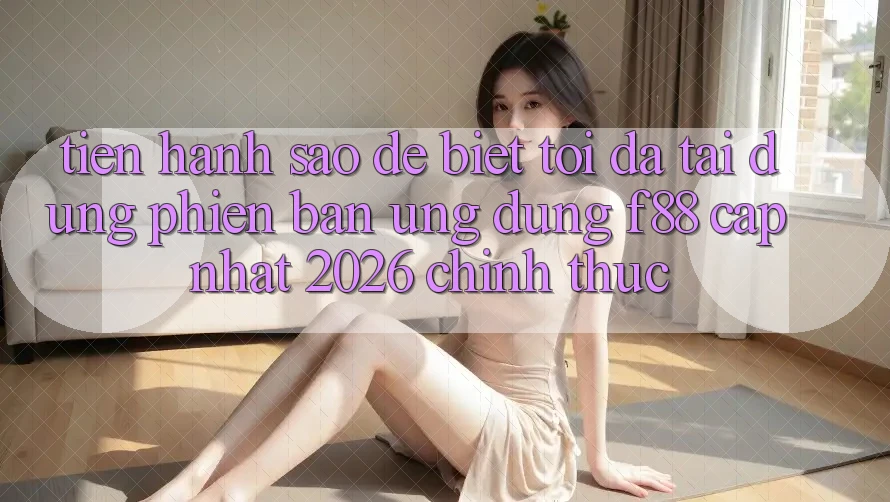 Tiến hành sao để biết tôi đã tải đúng phiên bản ứng dụng f88 cập nhật 2026 chính thức? Tiến hành sao để biết tôi đã tải đúng phiên bản ứng dụng f88 cập nhật 2026 chính thức?