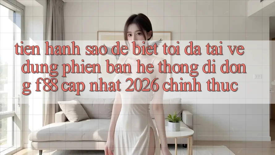 Tiến hành sao để biết tôi đã tải về đúng phiên bản hệ thống di động f88 cập nhật 2026 chính thức? Tiến hành sao để biết tôi đã tải về đúng phiên bản hệ thống di động f88 cập nhật 2026 chính thức?