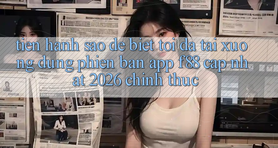 Tiến hành sao để biết tôi đã tải xuống đúng phiên bản app f88 cập nhật 2026 chính thức? Tiến hành sao để biết tôi đã tải xuống đúng phiên bản app f88 cập nhật 2026 chính thức?