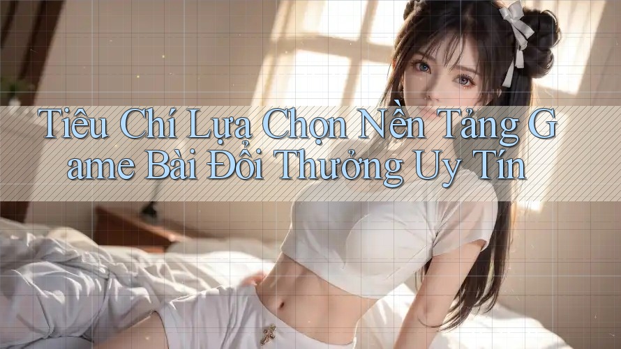 Tiêu Chí Lựa Chọn Nền Tảng Game Bài Đổi Thưởng Uy Tín Tiêu Chí Lựa Chọn Nền Tảng Game Bài Đổi Thưởng Uy Tín