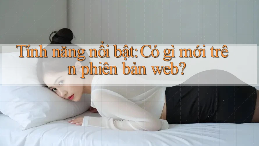Tính năng nổi bật: Có gì mới trên phiên bản web? Tính năng nổi bật: Có gì mới trên phiên bản web?