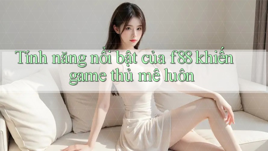 Tính năng nổi bật của f88 khiến game thủ mê luôn Tính năng nổi bật của f88 khiến game thủ mê luôn