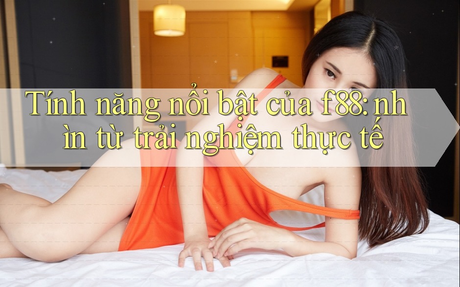 Tính năng nổi bật của f88: nhìn từ trải nghiệm thực tế Tính năng nổi bật của f88: nhìn từ trải nghiệm thực tế