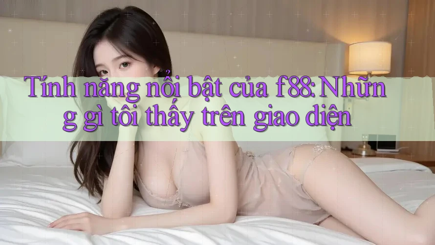 Tính năng nổi bật của f88: Những gì tôi thấy trên giao diện Tính năng nổi bật của f88: Những gì tôi thấy trên giao diện